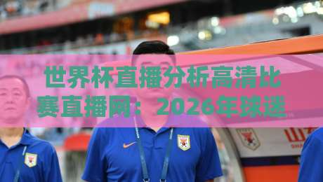 世界杯直播分析高清比赛直播网:2026年球迷必备的五大观赛秘籍