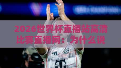 2026世界杯直播站高清比赛直播网：为什么说（2026世界杯直播站高清比赛直播网）是球迷首选？
