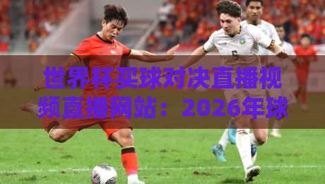 世界杯买球对决直播视频直播网站:2026年球迷必看的高清观赛指南