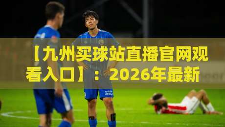 【九州买球站直播官网观看入口】:2026年最新观赛指南与实用技巧