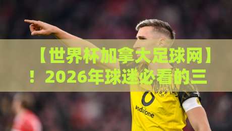 【世界杯加拿大足球网】!2026年球迷必看的三大隐藏功能与实用指南 【世界杯加拿大足球网】!2026年球迷必看的三大隐藏功能与实用指南