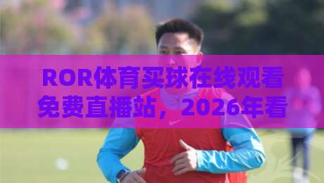 ROR体育买球在线观看免费直播站,2026年看球新选择(附实用指南)