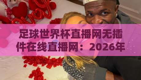 足球世界杯直播网无插件在线直播网:2026年看球首选,告别卡顿与插件