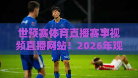 世预赛体育直播赛事视频直播网站!2026年观赛新选择(世预赛直播)全攻略