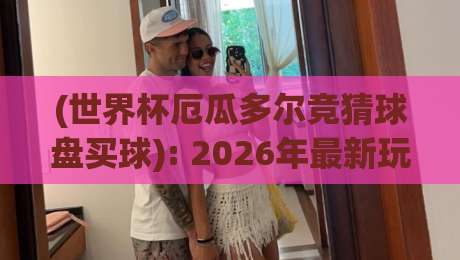 (世界杯厄瓜多尔竞猜球盘买球): 2026年最新玩法与避坑指南 (世界杯厄瓜多尔竞猜球盘买球): 2026年最新玩法与避坑指南