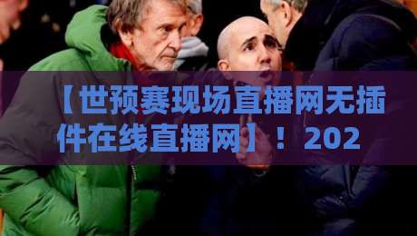 【世预赛现场直播网无插件在线直播网】!2026世预赛观赛终极指南(附免费无插件入口)