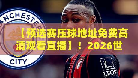 【预选赛压球地址免费高清观看直播】!2026世界杯亚洲区预选赛,这几个平台全免费