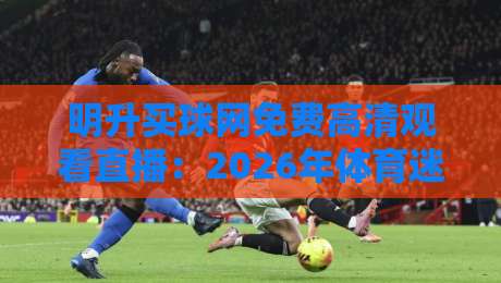 明升买球网免费高清观看直播:2026年体育迷的终极观赛指南