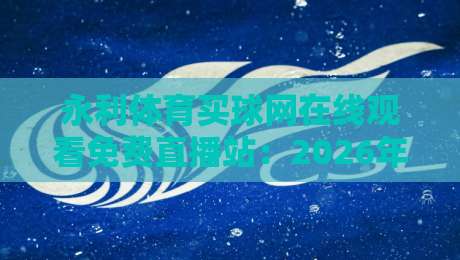永利体育买球网在线观看免费直播站:2026年体育迷必知的五大升级亮点