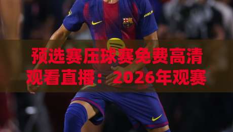 预选赛压球赛免费高清观看直播:2026年观赛必备攻略