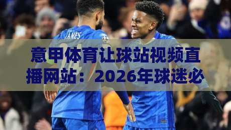 意甲体育让球站视频直播网站:2026年球迷必知的五大观赛秘诀