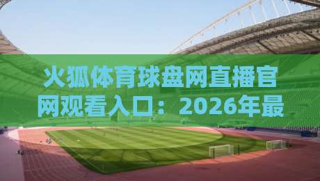 火狐体育球盘网直播官网观看入口:2026年最新【火狐体育球盘网直播官网观看入口】全攻略