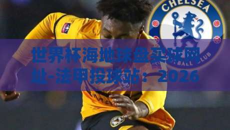 世界杯海地球盘买球网址-法甲投球站:2026年如何避开陷阱找到靠谱观赛入口 世界杯海地球盘买球网址-法甲投球站:2026年如何避开陷阱找到靠谱观赛入口