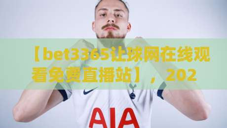 【bet3365让球网在线观看免费直播站】,2026年体育迷必备的观赛与盘口分析平台