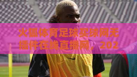 火狐体育足球买球网无插件在线直播网,2026年球迷必备的神器!