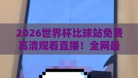 2026世界杯比球站免费高清观看直播!全网最全观赛渠道大盘点