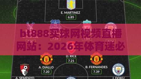 bt888买球网视频直播网站:2026年体育迷必看的五大亮点与避坑指南