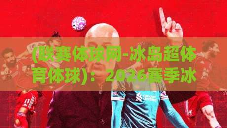 (联赛体球网-冰岛超体育体球):2026赛季冰岛超全攻略,带你玩转北欧足球 (联赛体球网-冰岛超体育体球):2026赛季冰岛超全攻略,带你玩转北欧足球