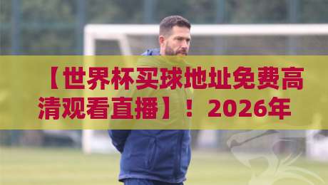 【世界杯买球地址免费高清观看直播】!2026年官方渠道全公开,别再踩坑了