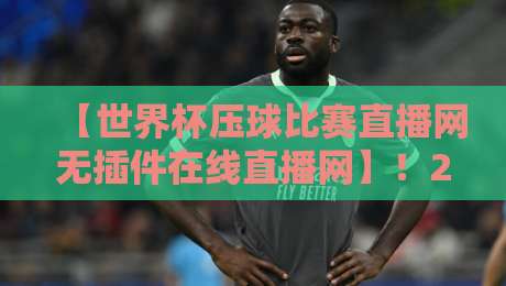 【世界杯压球比赛直播网无插件在线直播网】!2026年球迷必备的观赛神器