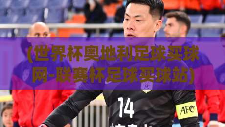 (世界杯奥地利足球买球网-联赛杯足球买球站):2026年球迷必看观赛与投注指南 (世界杯奥地利足球买球网-联赛杯足球买球站):2026年球迷必看观赛与投注指南