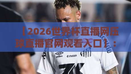 【2026世界杯直播网压球直播官网观看入口】:今年最靠谱的观赛通道一次性说清!