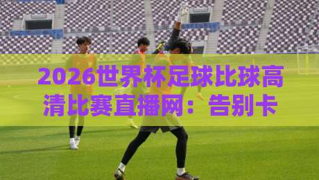 2026世界杯足球比球高清比赛直播网:告别卡顿,这届世界杯你该这样看!