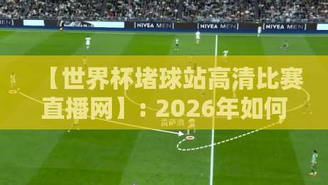 【世界杯堵球站高清比赛直播网】: 2026年如何找到靠谱的观赛平台?