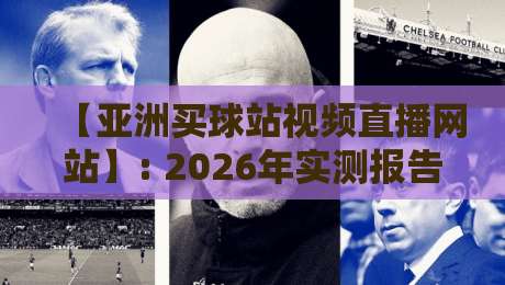 【亚洲买球站视频直播网站】: 2026年实测报告,这3家平台靠谱吗?用户亲测数据揭秘!