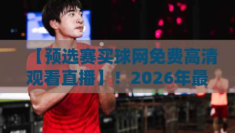【预选赛买球网免费高清观看直播】!2026年最新观看指南与平台推荐