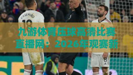 九游体育压球高清比赛直播网:2026年观赛新体验,高清流畅不卡顿!