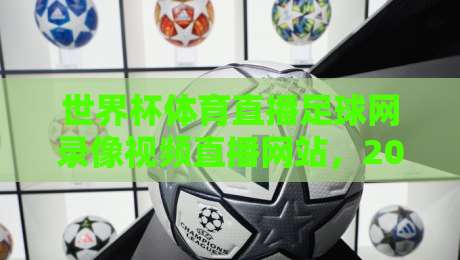 世界杯体育直播足球网录像视频直播网站,2026观赛新体验?(世界杯体育直播足球网录像视频直播网站)你选对了吗