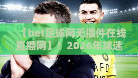 【bet足球网无插件在线直播网】!2026年球迷实测体验报告(附避坑指南)