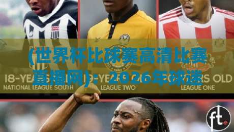 (世界杯比球赛高清比赛直播网)：2026年球迷必看的三大变化