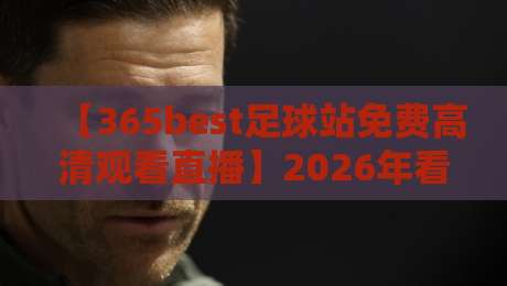 【365best足球站免费高清观看直播】2026年看球新选择,你还在为高价会员买单?