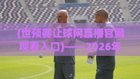 (世预赛让球网直播官网观看入口)——2026年球迷必收藏的5个观赛通道与避雷指南