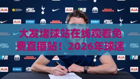 大发堵球站在线观看免费直播站!2026年球迷必收藏的观赛秘诀(大发堵球站)
