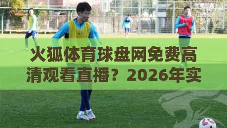 火狐体育球盘网免费高清观看直播?2026年实测体验与避坑指南