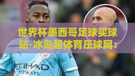 世界杯墨西哥足球买球站-冰岛超体育压球网:2026年球迷必看的五大压球技巧与赛事分析 世界杯墨西哥足球买球站-冰岛超体育压球网:2026年球迷必看的五大压球技巧与赛事分析