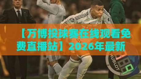 【万博投球赛在线观看免费直播站】2026年最新实测:这5个平台最稳,别再踩坑了
