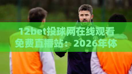 12bet投球网在线观看免费直播站:2026年体育迷的终极观赛指南!