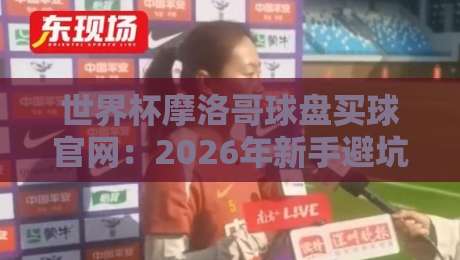 世界杯摩洛哥球盘买球官网:2026年新手避坑指南(世界杯摩洛哥球盘买球官网)