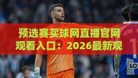 预选赛买球网直播官网观看入口:2026最新观赛指南(预选赛买球网)