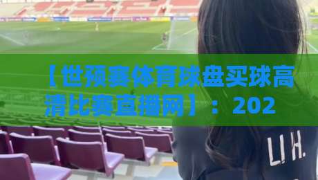 【世预赛体育球盘买球高清比赛直播网】:2026年球迷必备的观赛与数据指南