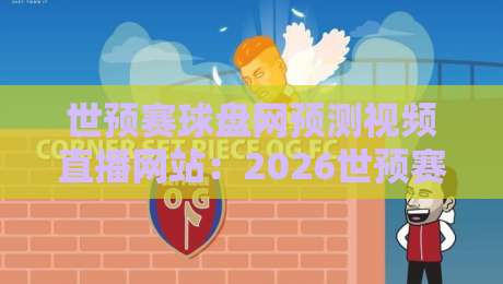 世预赛球盘网预测视频直播网站:2026世预赛球盘网预测视频直播网站高效观赛攻略