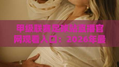 甲级联赛足球站直播官网观看入口:2026年最全观赛指南与入口汇总