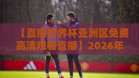 【直播世界杯亚洲区免费高清观看直播】2026年:3个平台让你零成本看国足,不吹不黑亲测有效