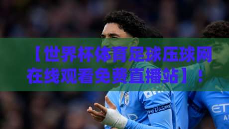 【世界杯体育足球压球网在线观看免费直播站】!2026年观赛新姿势,你get了吗?