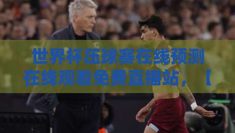 世界杯压球赛在线预测在线观看免费直播站,【世界杯压球赛】2026年最新观赛与预测指南