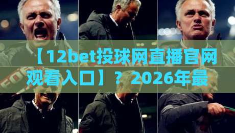 【12bet投球网直播官网观看入口】?2026年最全观看指南与避坑技巧